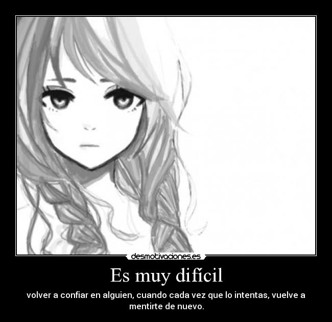 Es muy difícil - volver a confiar en alguien, cuando cada vez que lo intentas, vuelve a
mentirte de nuevo.