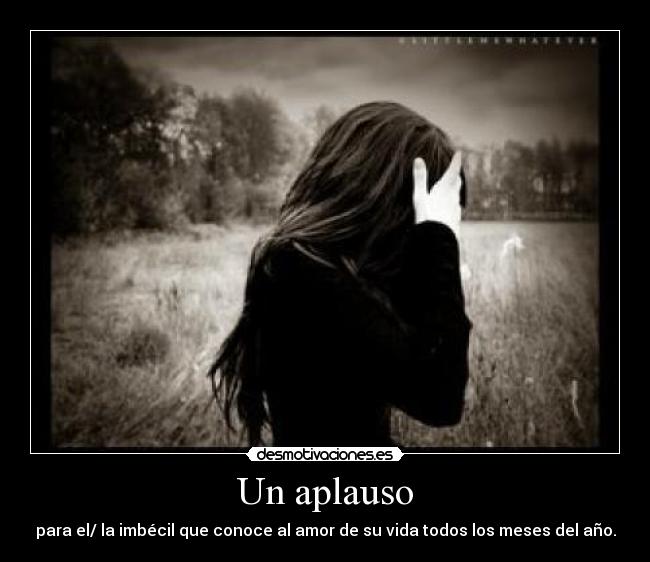 Un aplauso - para el/ la imbécil que conoce al amor de su vida todos los meses del año.