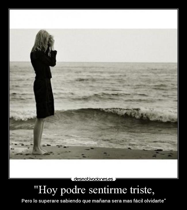 Hoy podre sentirme triste, - Pero lo superare sabiendo que mañana sera mas fácil olvidarte