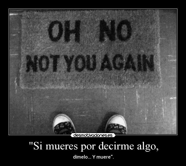 Si mueres por decirme algo, - dímelo... Y muere.