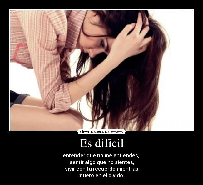 Es dificil - entender que no me entiendes, 
sentir algo que no sientes,
vivir con tu recuerdo mientras
muero en el olvido..