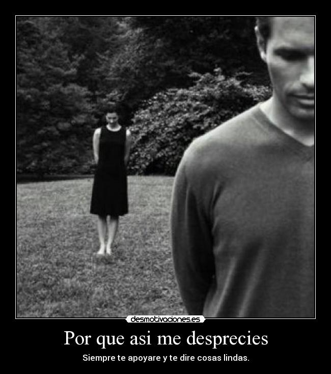 Por que asi me desprecies - Siempre te apoyare y te dire cosas lindas.