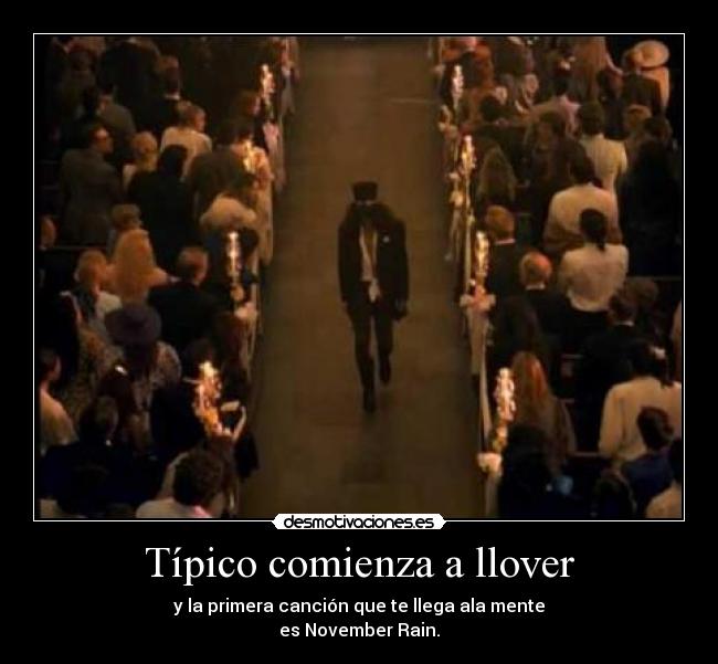 Típico comienza a llover - y la primera canción que te llega ala mente
es November Rain.