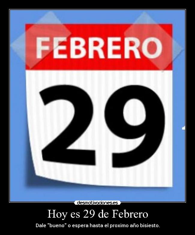 Hoy es 29 de Febrero - Dale bueno o espera hasta el proximo año bisiesto.