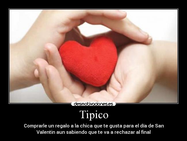 Tipico - Comprarle un regalo a la chica que te gusta para el día de San
Valentin aun sabiendo que te va a rechazar al final