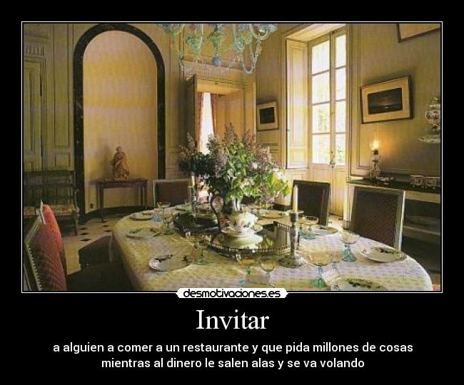 Invitar - a alguien a comer a un restaurante y que pida millones de cosas
mientras al dinero le salen alas y se va volando