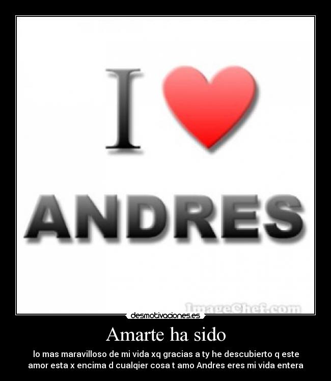 Amarte ha sido - lo mas maravilloso de mi vida xq gracias a ty he descubierto q este
amor esta x encima d cualqier cosa t amo Andres eres mi vida entera
