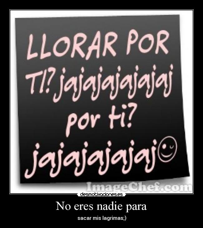 No eres nadie para - sacar mis lagrimas;)