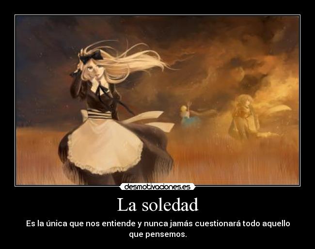 La soledad - Es la única que nos entiende y nunca jamás cuestionará todo aquello que pensemos.