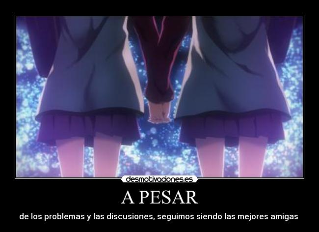 A PESAR - de los problemas y las discusiones, seguimos siendo las mejores amigas ♥