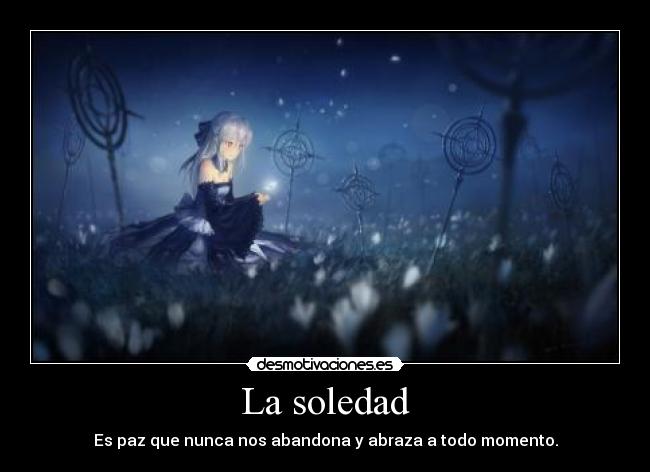 La soledad - Es paz que nunca nos abandona y abraza a todo momento.