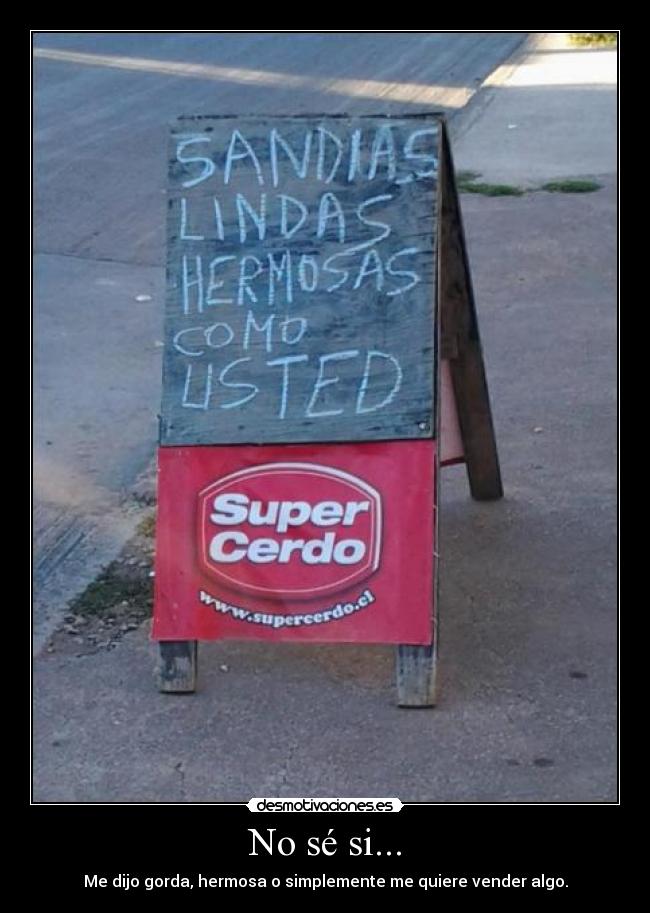 No sé si... - Me dijo gorda, hermosa o simplemente me quiere vender algo.