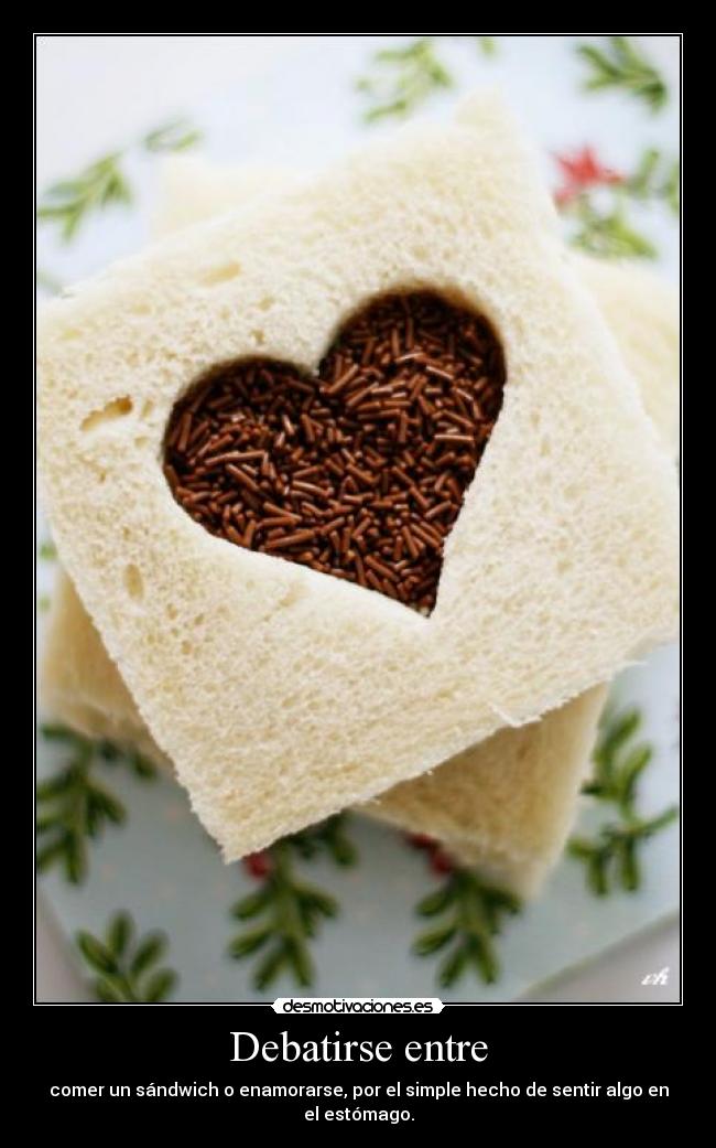 Debatirse entre - comer un sándwich o enamorarse, por el simple hecho de sentir algo en el estómago.