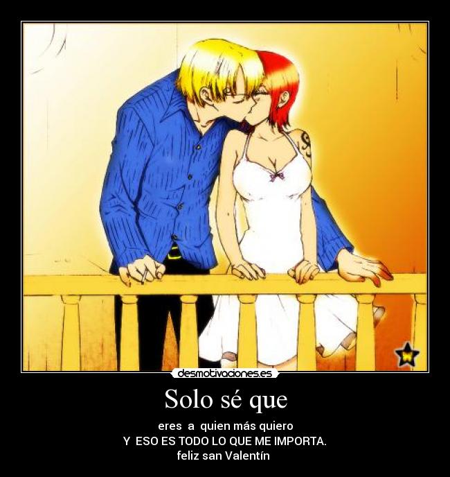 Solo sé que - eres a quien más quiero
Y ESO ES TODO LO QUE ME IMPORTA.
feliz san Valentín