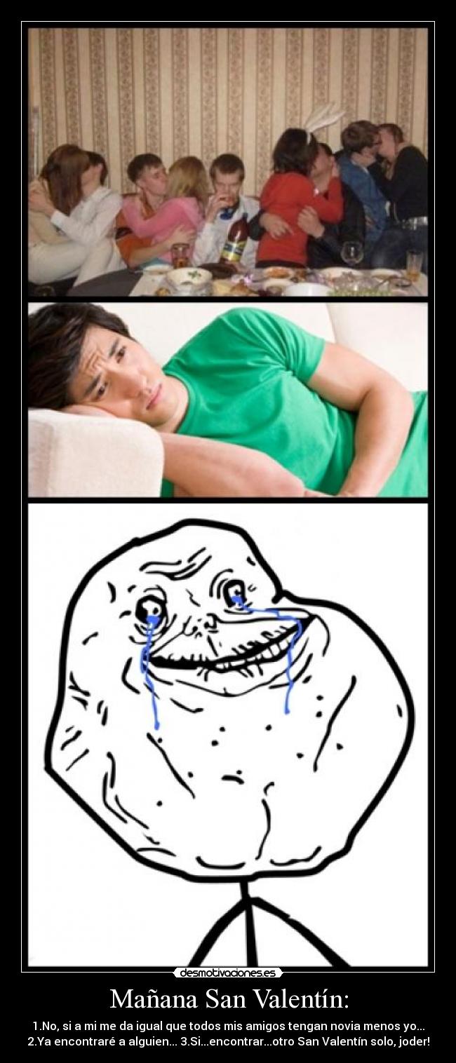 Mañana San Valentín: - 1.No, si a mi me da igual que todos mis amigos tengan novia menos yo...
2.Ya encontraré a alguien... 3.Si...encontrar...otro San Valentín solo, joder!