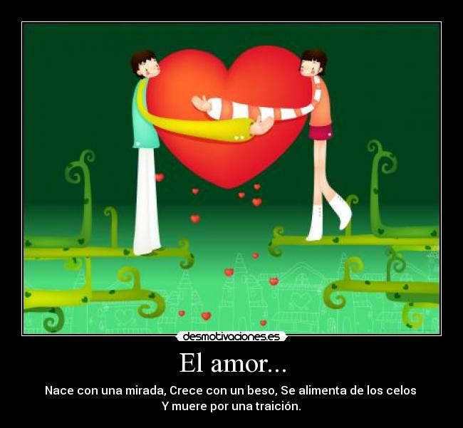 El amor... - Nace con una mirada, Crece con un beso, Se alimenta de los celos 
Y muere por una traición.