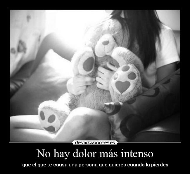 No hay dolor más intenso - que el que te causa una persona que quieres cuando la pierdes