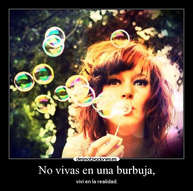 No vivas en una burbuja, - viví en la realidad.