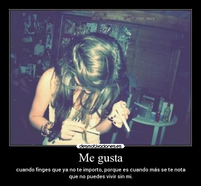 Me gusta - cuando finges que ya no te importo, porque es cuando más se te nota
que no puedes vivir sin mi.
