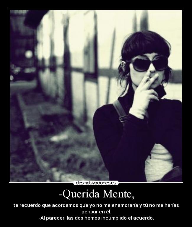 -Querida Mente, - te recuerdo que acordamos que yo no me enamoraría y tú no me harías pensar en él.
-Al parecer, las dos hemos incumplido el acuerdo.