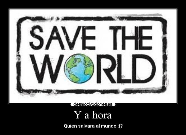 Y a hora - Quien salvara al mundo :(?
