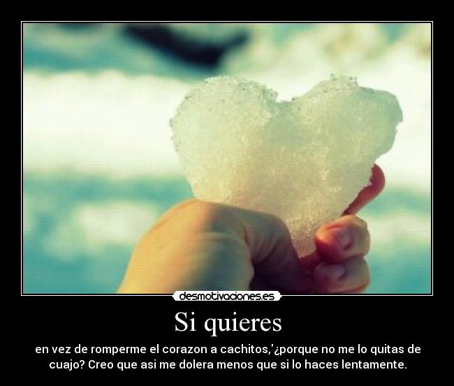 Si quieres - en vez de romperme el corazon a cachitos,¿porque no me lo quitas de
cuajo? Creo que asi me dolera menos que si lo haces lentamente.