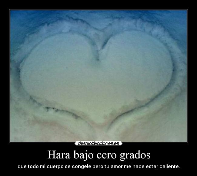 Hara bajo cero grados - que todo mi cuerpo se congele pero tu amor me hace estar caliente.