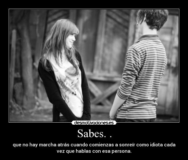 Sabes. . - que no hay marcha atrás cuando comienzas a sonreír como idiota cada
vez que hablas con esa persona.