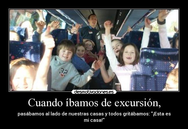 Cuando íbamos de excursión, - pasábamos al lado de nuestras casas y todos gritábamos: ¡Esta es mi casa!