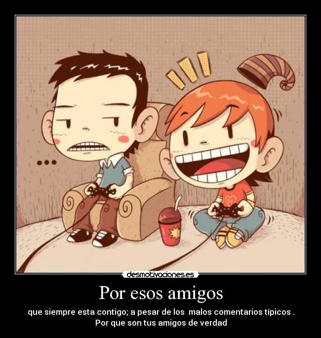 Por esos amigos - que siempre esta contigo; a pesar de los malos comentarios típicos .
Por que son tus amigos de verdad