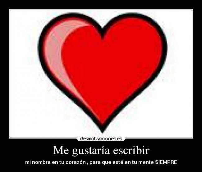 Me gustaría escribir - mi nombre en tu corazón , para que esté en tu mente SIEMPRE
