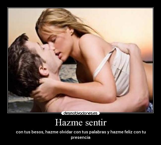 Hazme sentir - con tus besos, hazme olvidar con tus palabras y hazme feliz con tu presencia