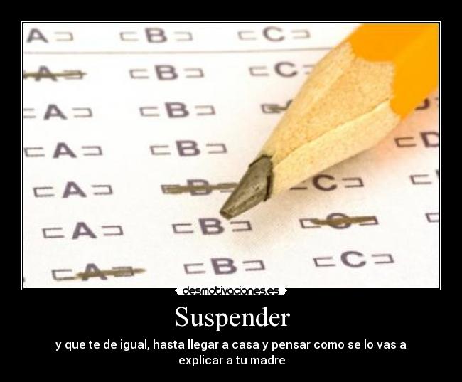 Suspender - y que te de igual, hasta llegar a casa y pensar como se lo vas a explicar a tu madre