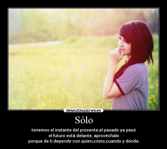 Sólo - tenemos el instante del presente,el pasado ya pasó
el futuro está delante, aprovéchalo
porque de ti depende con quien,cómo,cuando y dónde.