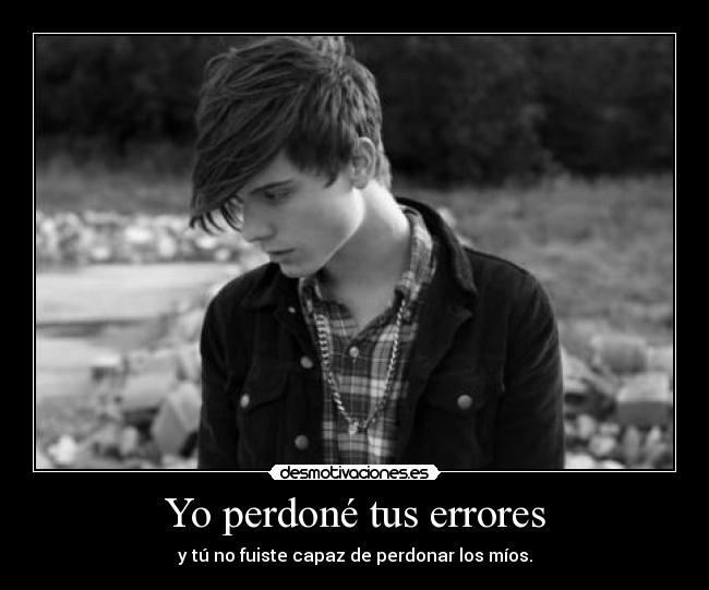 Yo perdoné tus errores - y tú no fuiste capaz de perdonar los míos.