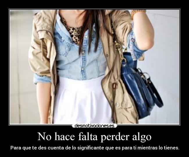 No hace falta perder algo - Para que te des cuenta de lo significante que es para ti mientras lo tienes.