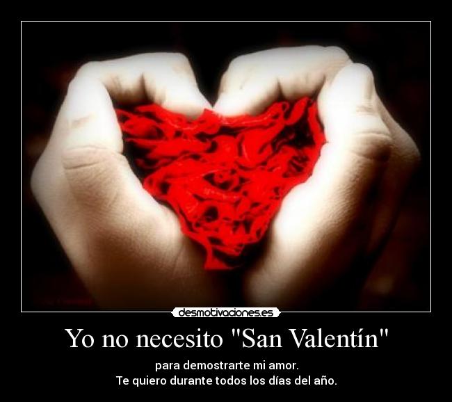 Yo no necesito San Valentín - para demostrarte mi amor.
Te quiero durante todos los días del año.