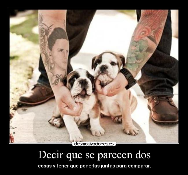 Decir que se parecen dos - cosas y tener que ponerlas juntas para comparar.