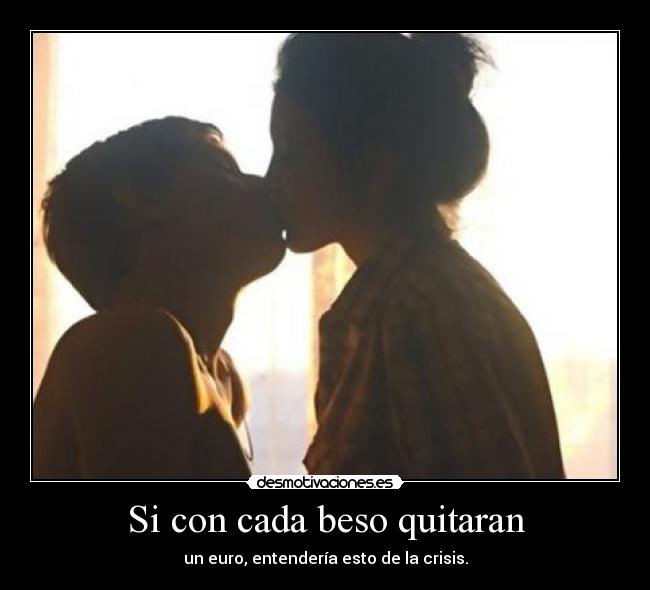 Si con cada beso quitaran - un euro, entendería esto de la crisis.
