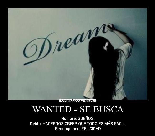 WANTED - SE BUSCA - Nombre: SUEÑOS.
Delito: HACERNOS CREER QUE TODO ES MÁS FÁCIL.
Recompensa: FELICIDAD