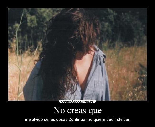 No creas que - me olvido de las cosas.Continuar no quiere decir olvidar.