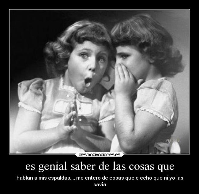 es genial saber de las cosas que - hablan a mis espaldas.... me entero de cosas que e echo que ni yo las savia