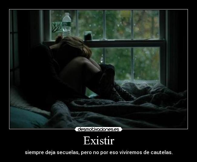 Existir - siempre deja secuelas, pero no por eso viviremos de cautelas.