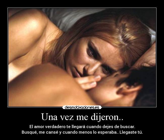 Una vez me dijeron.. - El amor verdadero te llegará cuando dejes de buscar.
Busqué, me cansé y cuando menos lo esperaba.. Llegaste tú.