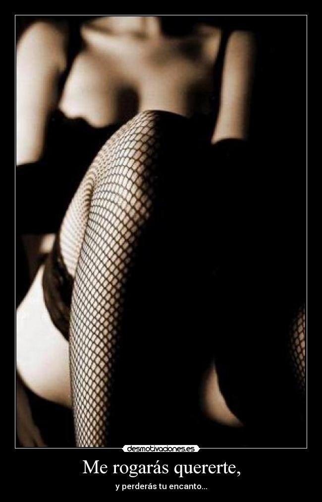 Me rogarás quererte, - y perderás tu encanto...