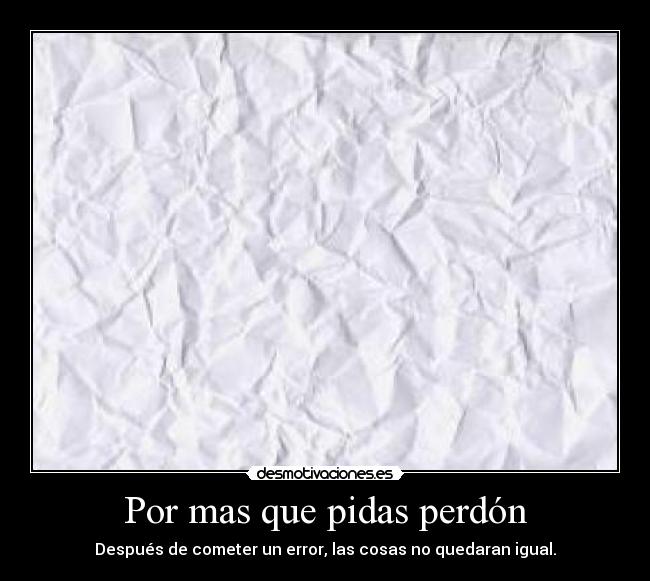 Por mas que pidas perdón - Después de cometer un error, las cosas no quedaran igual.