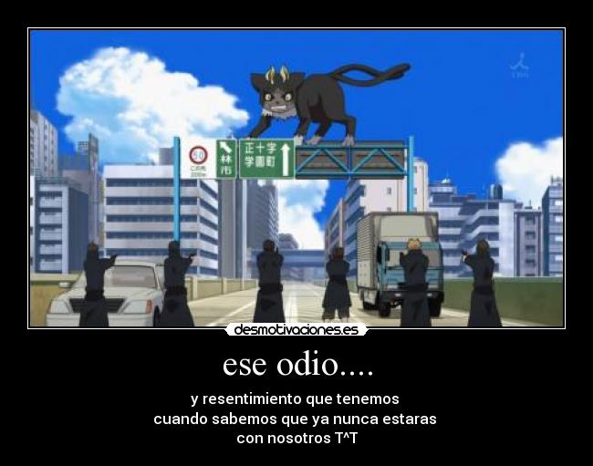 ese odio.... - y resentimiento que tenemos
cuando sabemos que ya nunca estaras
con nosotros T^T