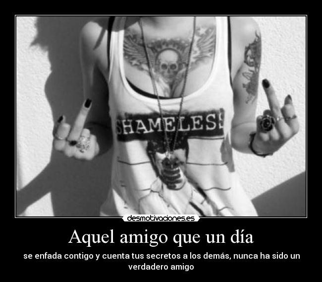 Aquel amigo que un día - se enfada contigo y cuenta tus secretos a los demás, nunca ha sido un
verdadero amigo