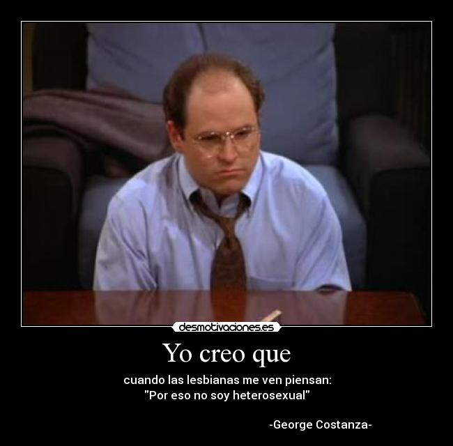 Yo creo que - cuando las lesbianas me ven piensan:
Por eso no soy heterosexual

                                                                   -George Costanza-