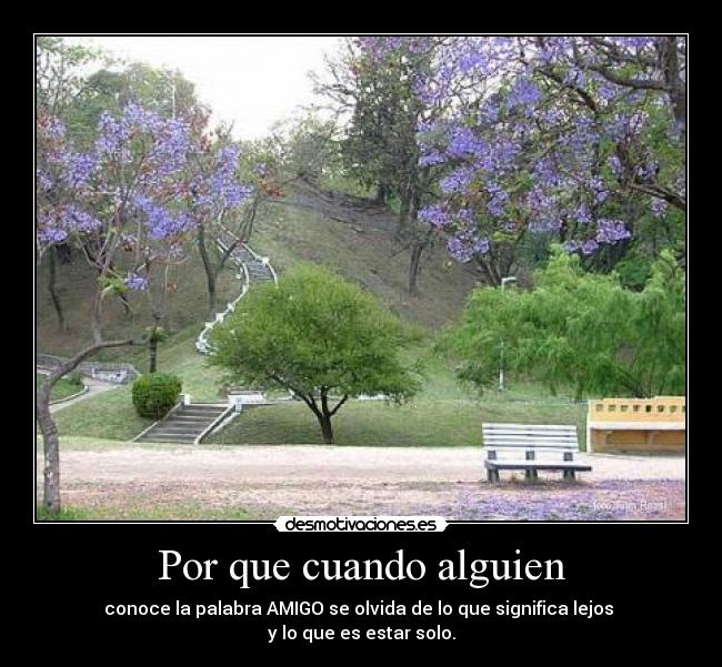 Por que cuando alguien - conoce la palabra AMIGO se olvida de lo que significa lejos
y lo que es estar solo.